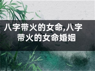 八字带火的女命,八字带火的女命婚姻