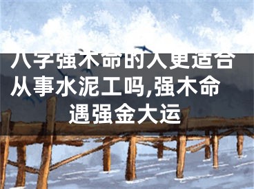 八字强木命的人更适合从事水泥工吗,强木命遇强金大运