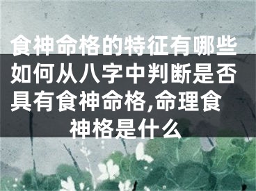 食神命格的特征有哪些如何从八字中判断是否具有食神命格,命理食神格是什么