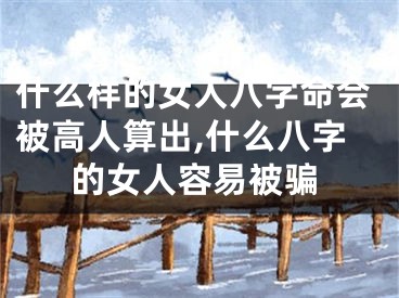 什么样的女人八字命会被高人算出,什么八字的女人容易被骗