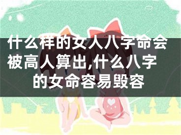 什么样的女人八字命会被高人算出,什么八字的女命容易毁容