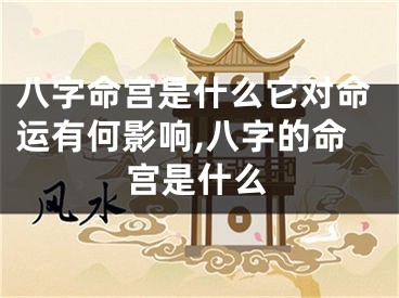 八字命宫是什么它对命运有何影响,八字的命宫是什么