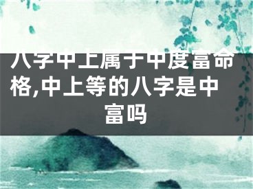 八字中上属于中度富命格,中上等的八字是中富吗