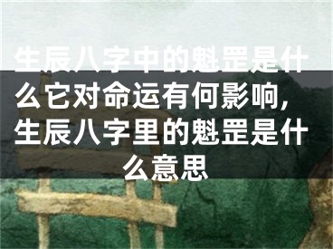 生辰八字中的魁罡是什么它对命运有何影响,生辰八字里的魁罡是什么意思