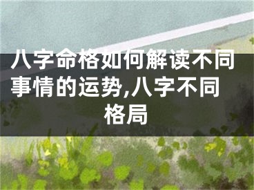 八字命格如何解读不同事情的运势,八字不同格局