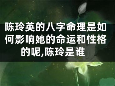 陈玲英的八字命理是如何影响她的命运和性格的呢,陈玲是谁