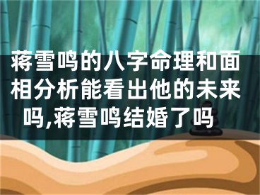 蒋雪鸣的八字命理和面相分析能看出他的未来吗,蒋雪鸣结婚了吗
