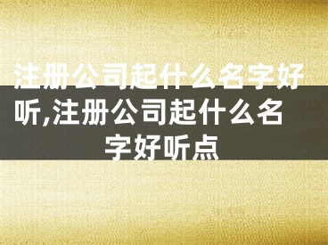 注册公司起什么名字好听,注册公司起什么名字好听点