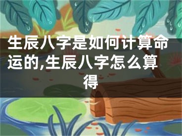 生辰八字是如何计算命运的,生辰八字怎么算得