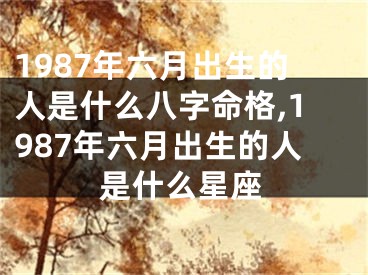 1987年六月出生的人是什么八字命格,1987年六月出生的人是什么星座
