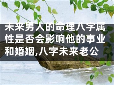 未来男人的命理八字属性是否会影响他的事业和婚姻,八字未来老公