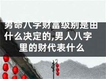男命八字财富级别是由什么决定的,男人八字里的财代表什么