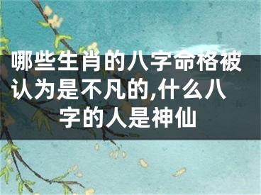 哪些生肖的八字命格被认为是不凡的,什么八字的人是神仙