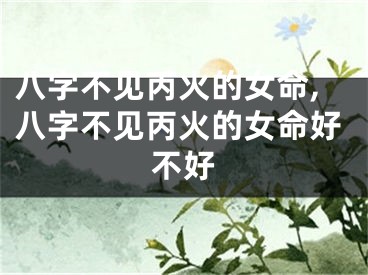 八字不见丙火的女命,八字不见丙火的女命好不好