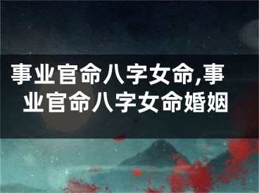 事业官命八字女命,事业官命八字女命婚姻