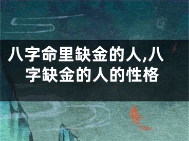 八字命里缺金的人,八字缺金的人的性格