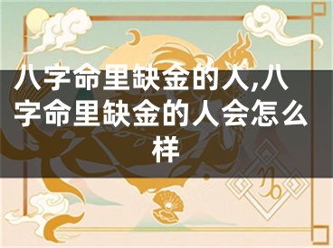 八字命里缺金的人,八字命里缺金的人会怎么样