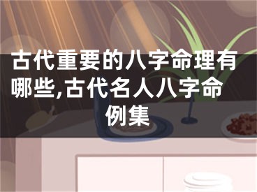 古代重要的八字命理有哪些,古代名人八字命例集