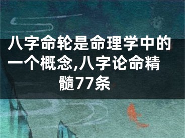 八字命轮是命理学中的一个概念,八字论命精髓77条