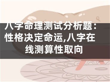 八字命理测试分析题：性格决定命运,八字在线测算性取向