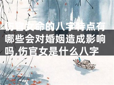 伤官女命的八字特点有哪些会对婚姻造成影响吗,伤官女是什么八字
