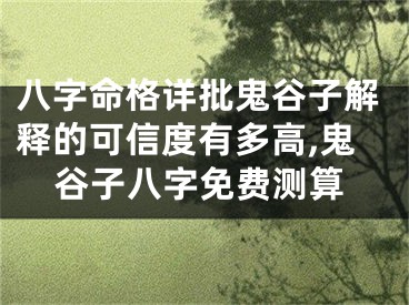 八字命格详批鬼谷子解释的可信度有多高,鬼谷子八字免费测算