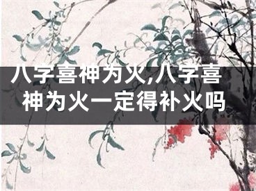 八字喜神为火,八字喜神为火一定得补火吗