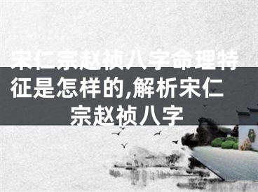 宋仁宗赵祯八字命理特征是怎样的,解析宋仁宗赵祯八字