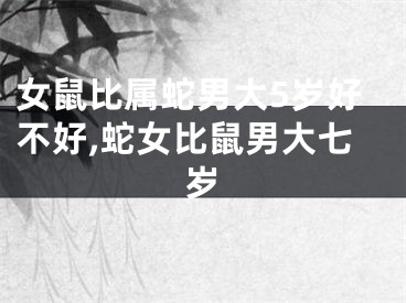 女鼠比属蛇男大5岁好不好,蛇女比鼠男大七岁