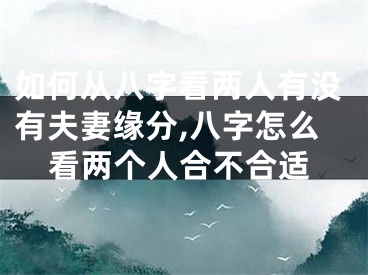 如何从八字看两人有没有夫妻缘分,八字怎么看两个人合不合适
