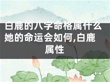 白鹿的八字命格属什么她的命运会如何,白鹿属性