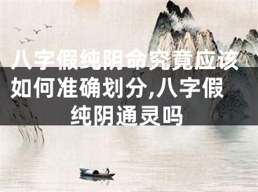 八字假纯阴命究竟应该如何准确划分,八字假纯阴通灵吗