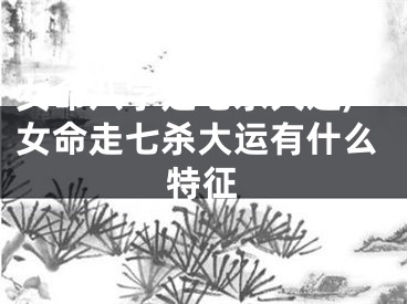 女命八字走七杀大运,女命走七杀大运有什么特征