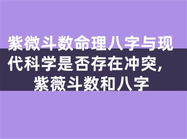 紫微斗数命理八字与现代科学是否存在冲突,紫薇斗数和八字