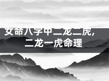 女命八字中二龙二虎,二龙一虎命理