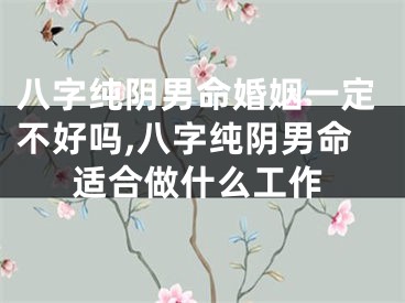 八字纯阴男命婚姻一定不好吗,八字纯阴男命适合做什么工作
