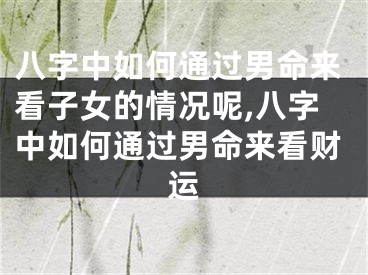 八字中如何通过男命来看子女的情况呢,八字中如何通过男命来看财运