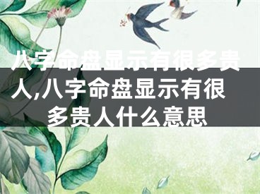 八字命盘显示有很多贵人,八字命盘显示有很多贵人什么意思