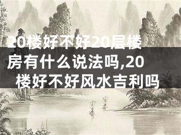 20楼好不好20层楼房有什么说法吗,20楼好不好风水吉利吗