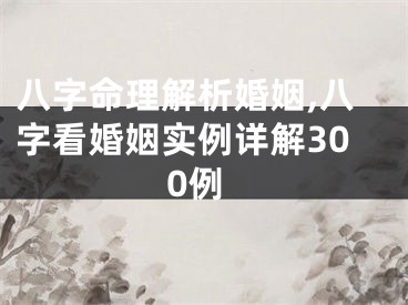 八字命理解析婚姻,八字看婚姻实例详解300例