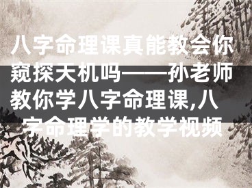八字命理课真能教会你窥探天机吗——孙老师教你学八字命理课,八字命理学的教学视频