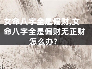 女命八字全是偏财,女命八字全是偏财无正财怎么办?