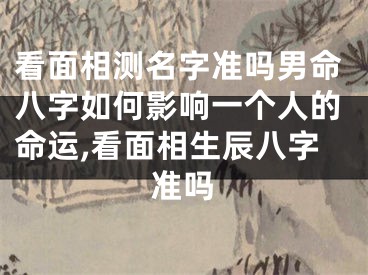 看面相测名字准吗男命八字如何影响一个人的命运,看面相生辰八字准吗