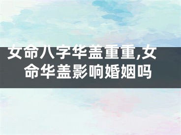 女命八字华盖重重,女命华盖影响婚姻吗