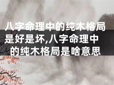 八字命理中的纯木格局是好是坏,八字命理中的纯木格局是啥意思