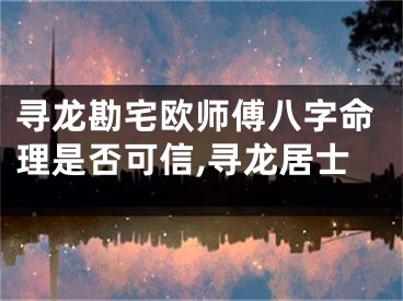 寻龙勘宅欧师傅八字命理是否可信,寻龙居士