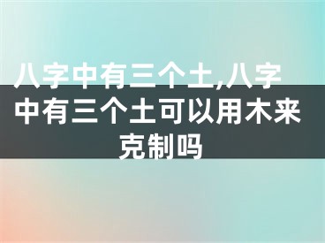 八字中有三个土,八字中有三个土可以用木来克制吗