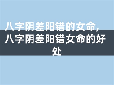 八字阴差阳错的女命,八字阴差阳错女命的好处