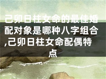 己卯日柱女命的最佳婚配对象是哪种八字组合,己卯日柱女命配偶特点