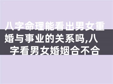八字命理能看出男女重婚与事业的关系吗,八字看男女婚姻合不合